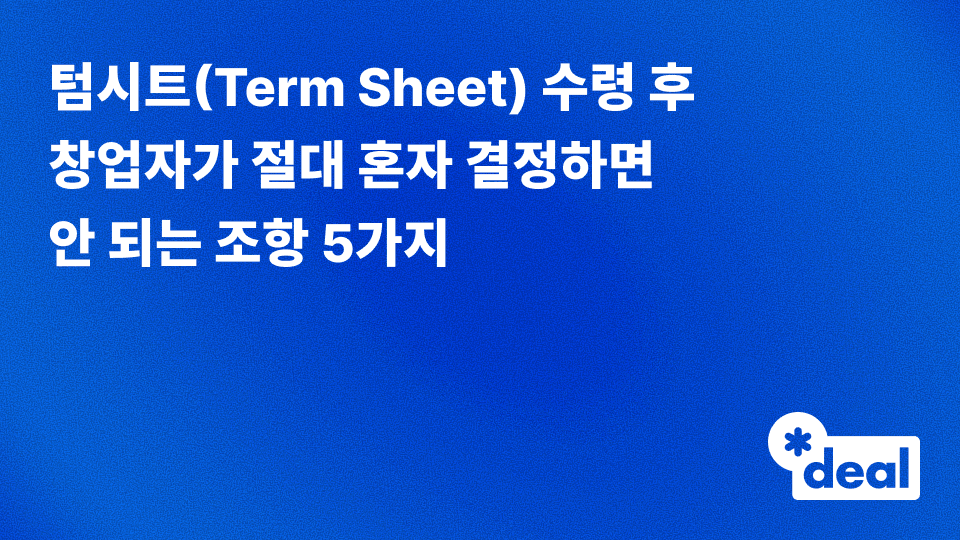 텀시트(Term Sheet) 수령 후 창업자가 절대 혼자 결정하면 안 되는 조항 5가지